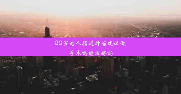 80岁老人肠道肿瘤建议做手术吗能治好吗