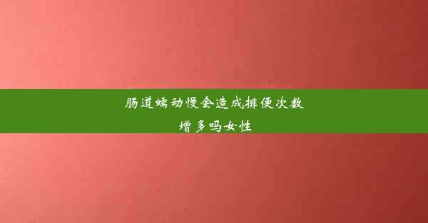 肠道蠕动慢会造成排便次数增多吗女性