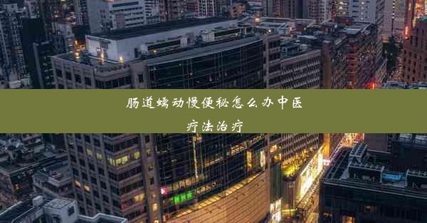 肠道蠕动慢便秘怎么办中医疗法治疗