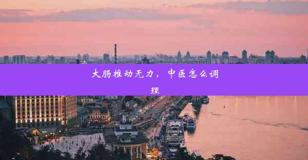 大肠推动无力，中医怎么调理