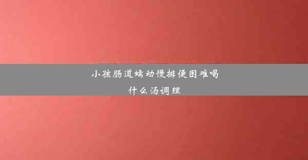 小孩肠道蠕动慢排便困难喝什么汤调理