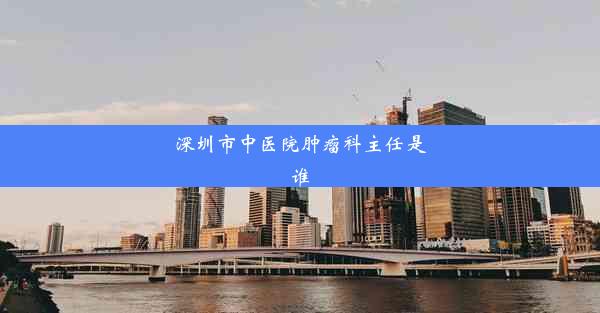 深圳市中医院肿瘤科主任是谁