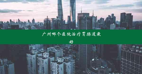 广州哪个医院治疗胃肠道最好