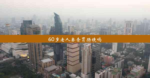 60岁老人要查胃肠镜吗