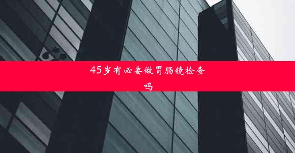 45岁有必要做胃肠镜检查吗