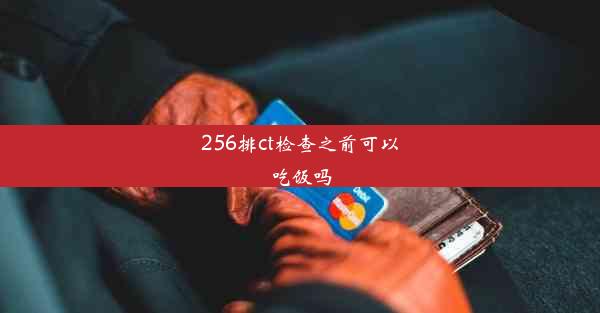 256排ct检查之前可以吃饭吗