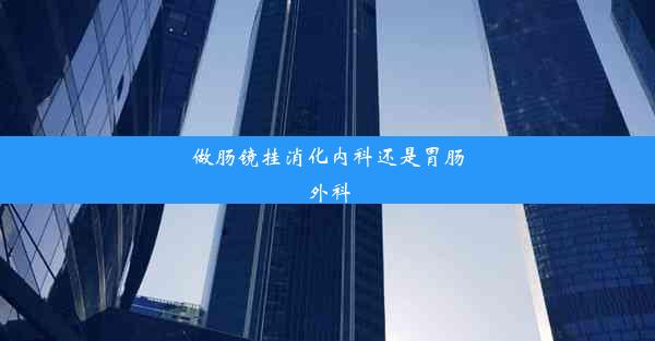 做肠镜挂消化内科还是胃肠外科