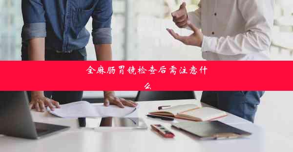 全麻肠胃镜检查后需注意什么