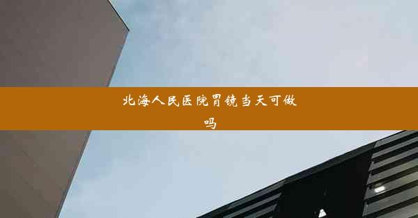 北海人民医院胃镜当天可做吗