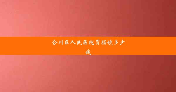 合川区人民医院胃肠镜多少钱