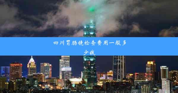 四川胃肠镜检查费用一般多少钱