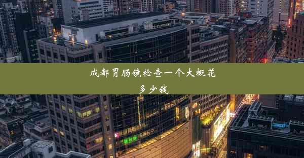 成都胃肠镜检查一个大概花多少钱