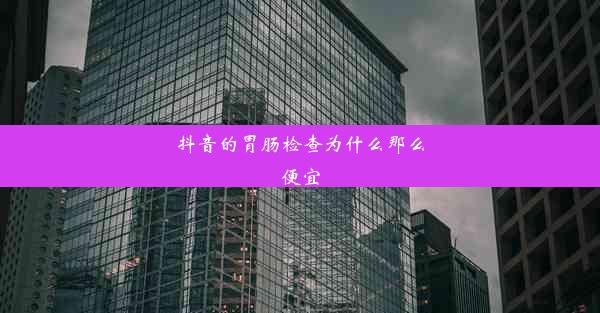 抖音的胃肠检查为什么那么便宜