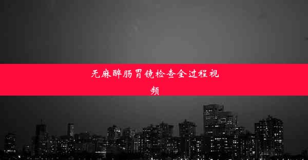 无麻醉肠胃镜检查全过程视频