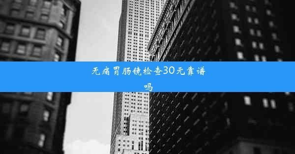 无痛胃肠镜检查30元靠谱吗