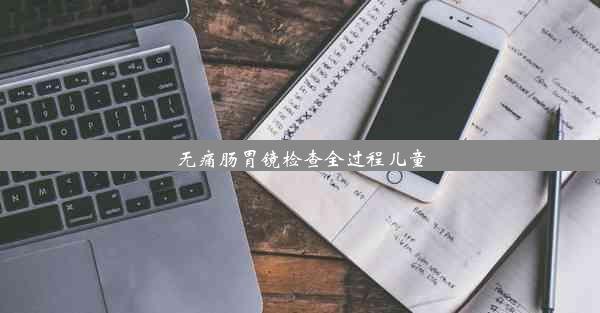 无痛肠胃镜检查全过程儿童