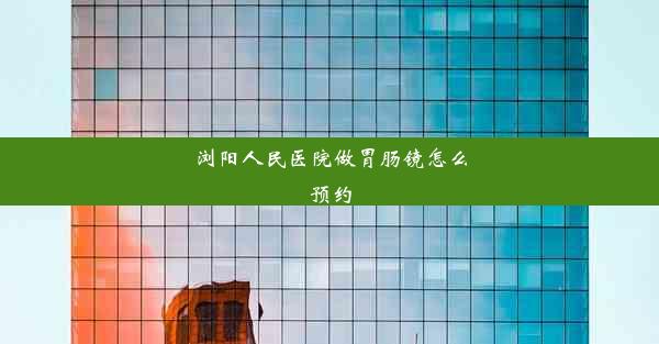 浏阳人民医院做胃肠镜怎么预约