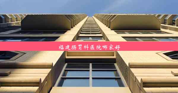 福建肠胃科医院哪家好