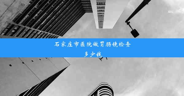 石家庄市医院做胃肠镜检查多少钱