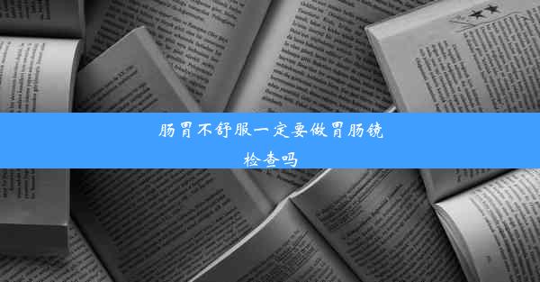 肠胃不舒服一定要做胃肠镜检查吗