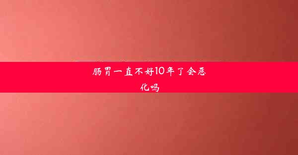 肠胃一直不好10年了会恶化吗