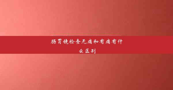 肠胃镜检查无痛和有痛有什么区别