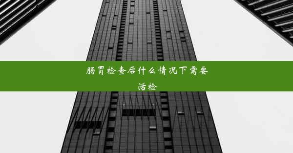 肠胃检查后什么情况下需要活检