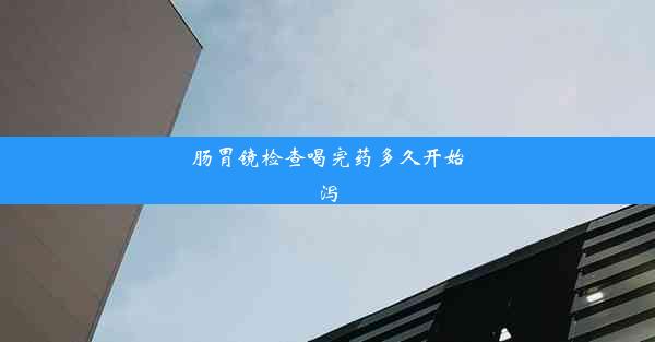 肠胃镜检查喝完药多久开始泻