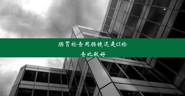 肠胃检查用肠镜还是ct检查比较好