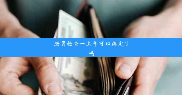 肠胃检查一上午可以搞定了吗