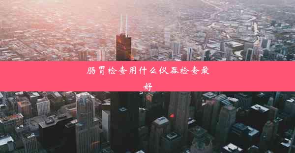 肠胃检查用什么仪器检查最好