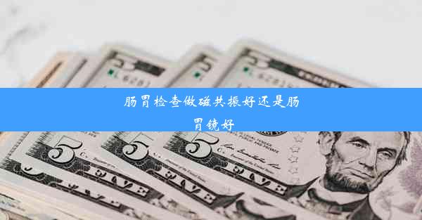 肠胃检查做磁共振好还是肠胃镜好