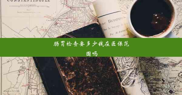 肠胃检查要多少钱在医保范围吗