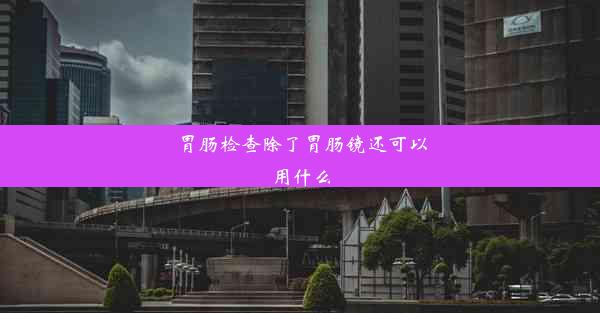 胃肠检查除了胃肠镜还可以用什么