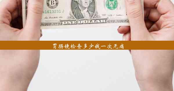 胃肠镜检查多少钱一次无痛