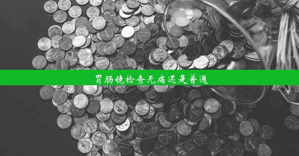 胃肠镜检查无痛还是普通