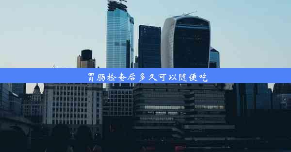 胃肠检查后多久可以随便吃