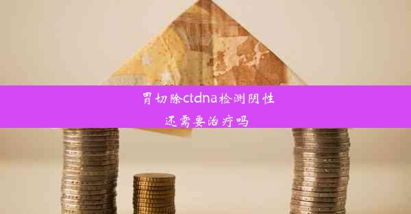 胃切除ctdna检测阴性还需要治疗吗