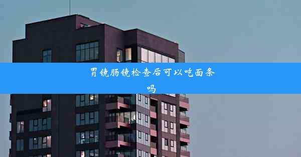 胃镜肠镜检查后可以吃面条吗