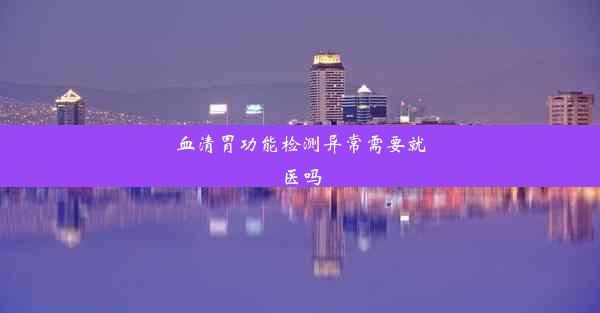 血清胃功能检测异常需要就医吗