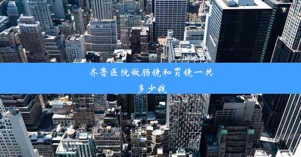 齐鲁医院做肠镜和胃镜一共多少钱