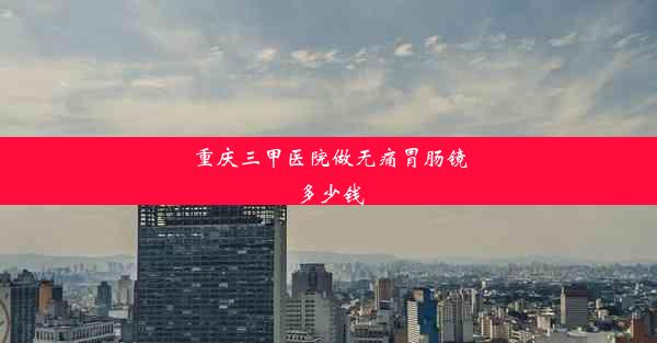 重庆三甲医院做无痛胃肠镜多少钱