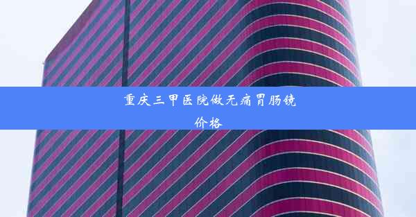 重庆三甲医院做无痛胃肠镜价格