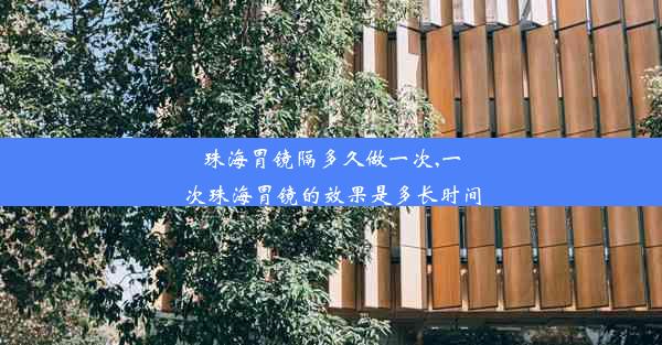 珠海胃镜隔多久做一次,一次珠海胃镜的效果是多长时间