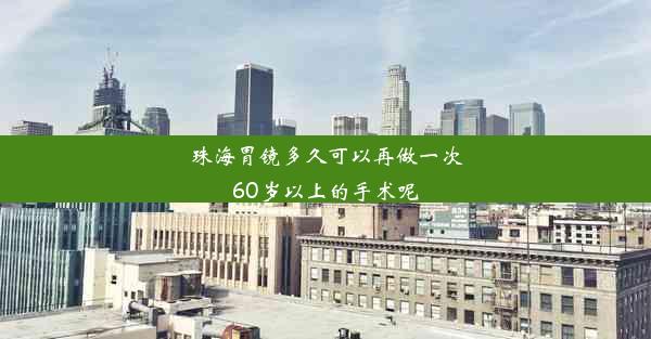 珠海胃镜多久可以再做一次60岁以上的手术呢