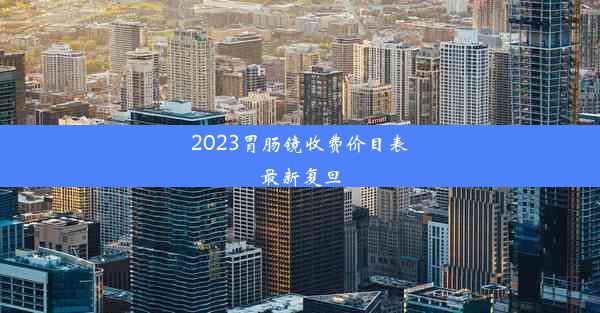 2023胃肠镜收费价目表最新复旦