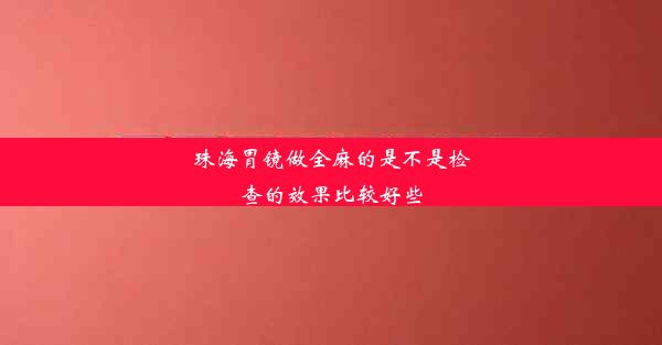 珠海胃镜做全麻的是不是检查的效果比较好些