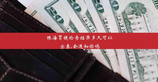 珠海胃镜检查结果多久可以出来,会通知你吗