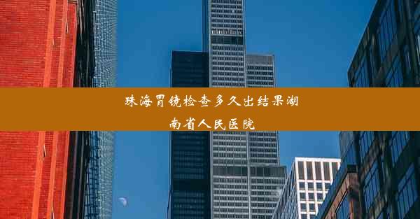 珠海胃镜检查多久出结果湖南省人民医院