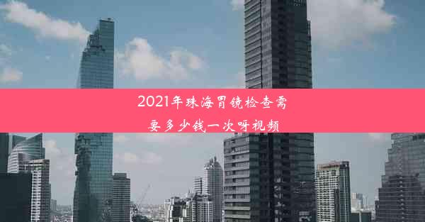 2021年珠海胃镜检查需要多少钱一次呀视频